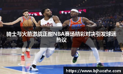 骑士与火箭激战正酣NBA赛场精彩对决引发球迷热议